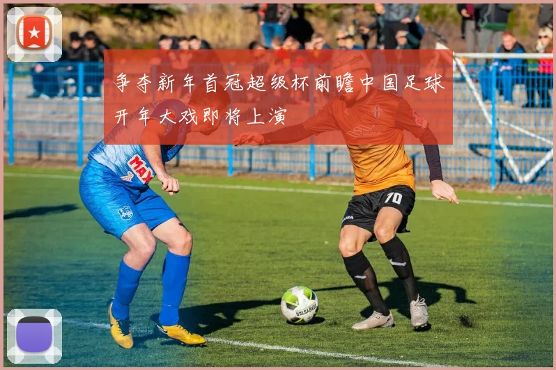 争夺新年首冠超级杯前瞻中国足球开年大戏即将上演
