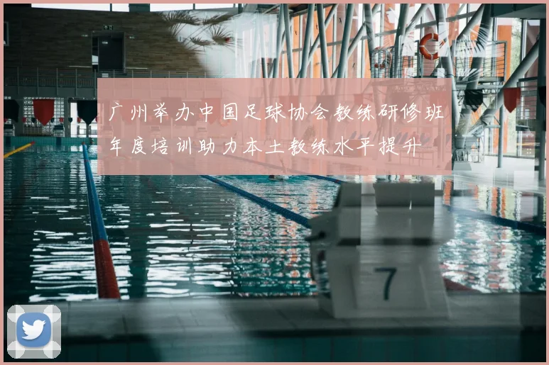 广州举办中国足球协会教练研修班年度培训助力本土教练水平提升