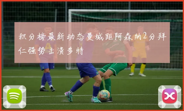 积分榜最新动态曼城距阿森纳2分拜仁强势击溃多特