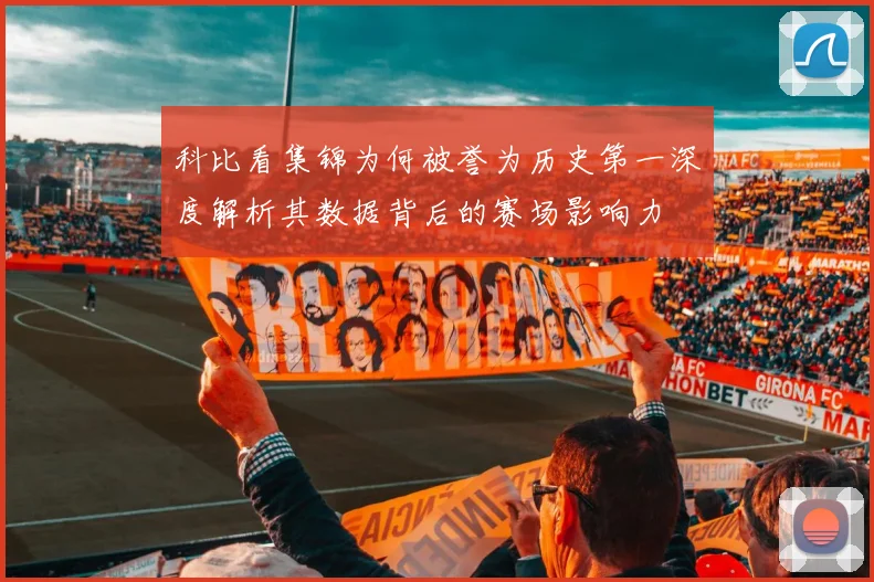 科比看集锦为何被誉为历史第一深度解析其数据背后的赛场影响力