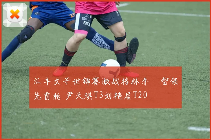 汇丰女子世锦赛激战格林李旻智领先首轮 尹天琪T3刘艳居T20