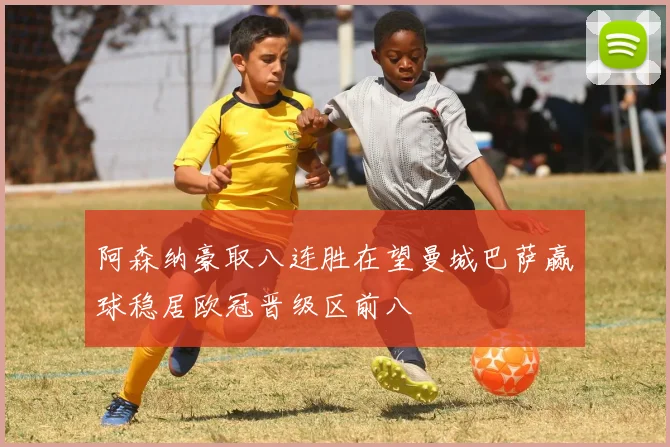 阿森纳豪取八连胜在望曼城巴萨赢球稳居欧冠晋级区前八