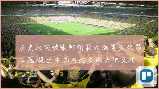 历史性突破张帅斩获大满贯女双第三冠 稳坐中国内地女网头把交椅