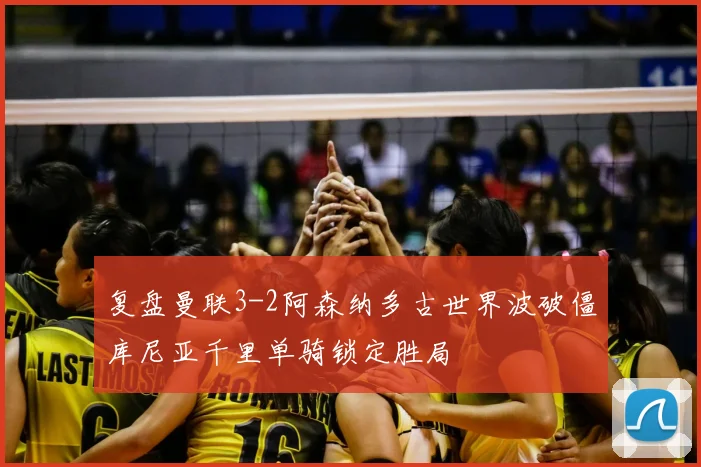 复盘曼联3-2阿森纳多古世界波破僵库尼亚千里单骑锁定胜局