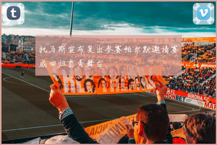 托马斯宣布复出参赛帕尔默邀请赛成回归首秀舞台