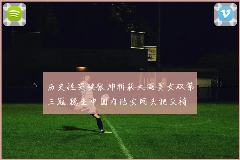 历史性突破张帅斩获大满贯女双第三冠 稳坐中国内地女网头把交椅