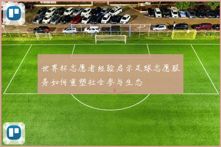 世界杯志愿者经验启示足球志愿服务如何重塑社会参与生态
