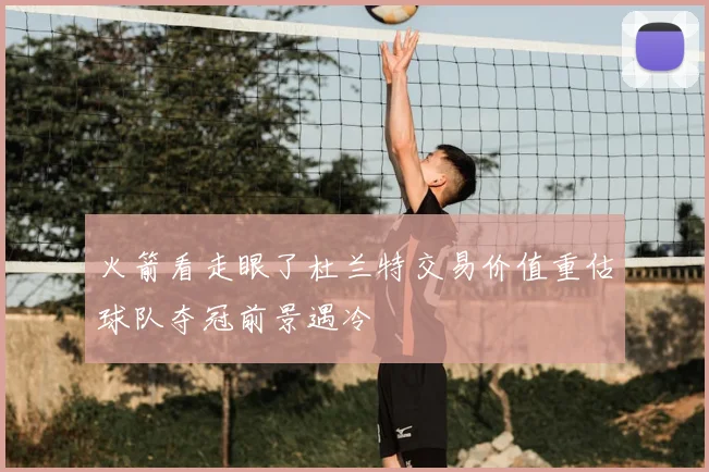 火箭看走眼了杜兰特交易价值重估球队夺冠前景遇冷