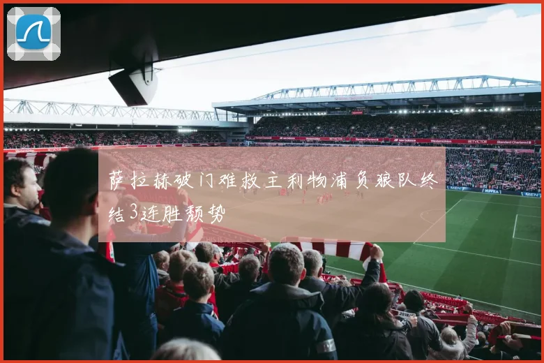 萨拉赫破门难救主利物浦负狼队终结3连胜颓势