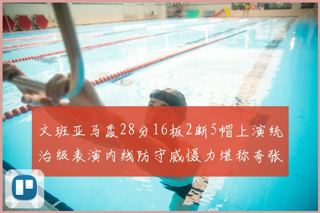 文班亚马轰28分16板2断5帽上演统治级表演内线防守威慑力堪称夸张