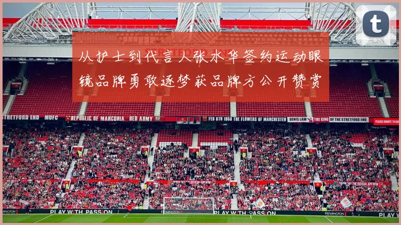 从护士到代言人张水华签约运动眼镜品牌勇敢逐梦获品牌方公开赞赏