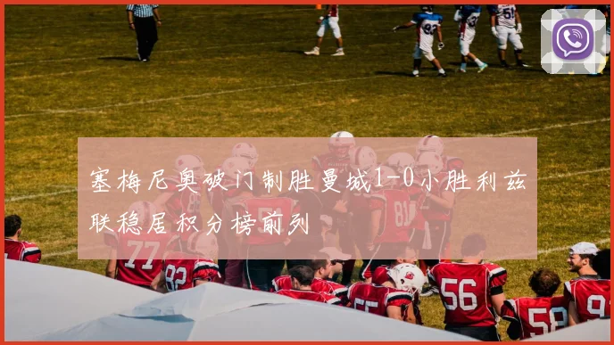 塞梅尼奥破门制胜曼城1-0小胜利兹联稳居积分榜前列