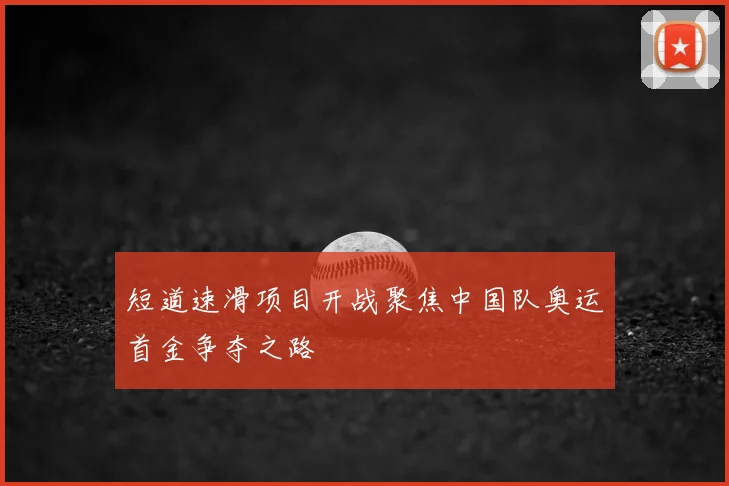 短道速滑项目开战聚焦中国队奥运首金争夺之路