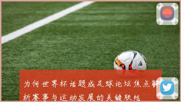 为何世界杯话题成足球论坛焦点解析赛事与运动发展的关键联结