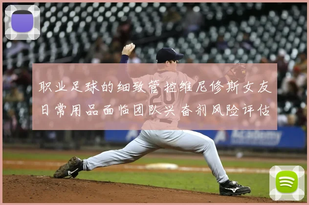 职业足球的细致管控维尼修斯女友日常用品面临团队兴奋剂风险评估