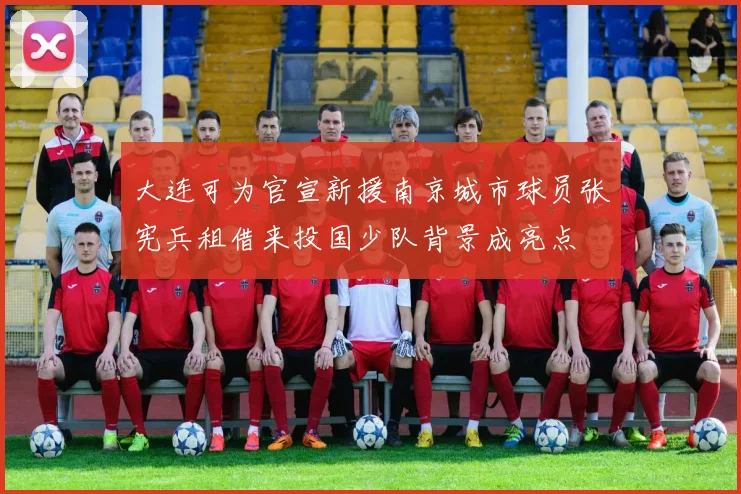大连可为官宣新援南京城市球员张宪兵租借来投国少队背景成亮点