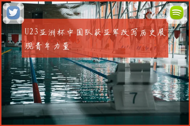 U23亚洲杯中国队获亚军改写历史展现青年力量